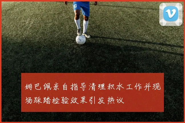 姆巴佩亲自指导清理积水工作并现场踩踏检验效果引发热议