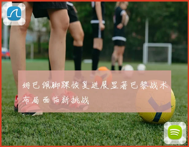 姆巴佩脚踝恢复进展显著巴黎战术布局面临新挑战