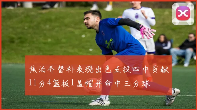 焦泊乔替补表现出色五投四中贡献11分4篮板1盖帽并命中三分球