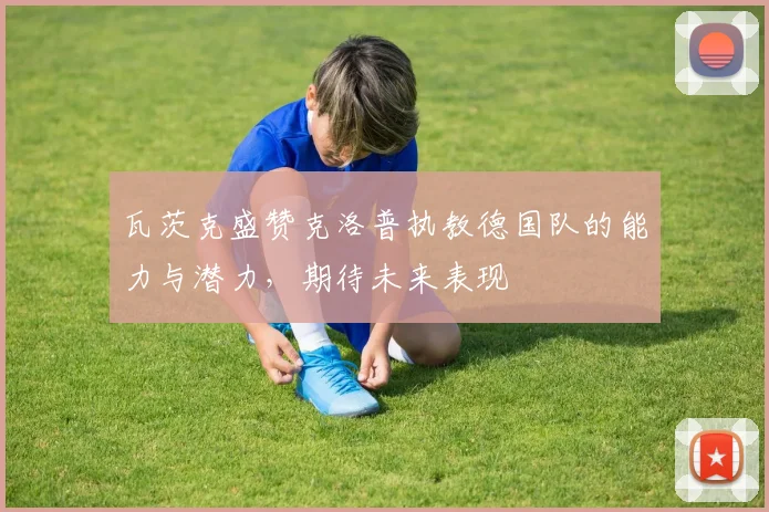 瓦茨克盛赞克洛普执教德国队的能力与潜力，期待未来表现