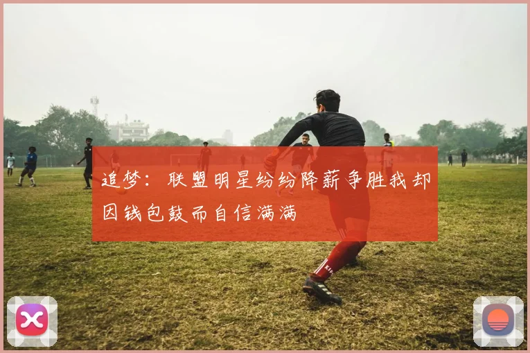 追梦：联盟明星纷纷降薪争胜我却因钱包鼓而自信满满