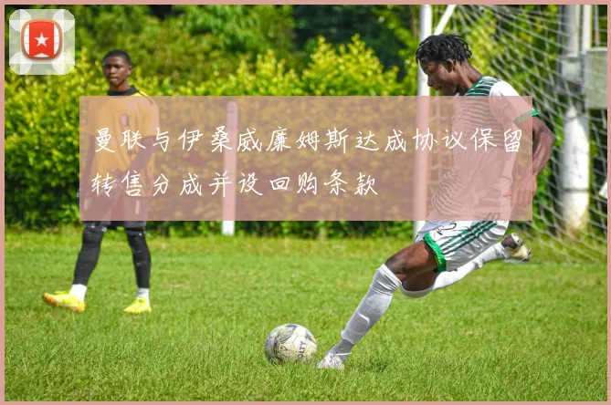曼联与伊桑威廉姆斯达成协议保留转售分成并设回购条款