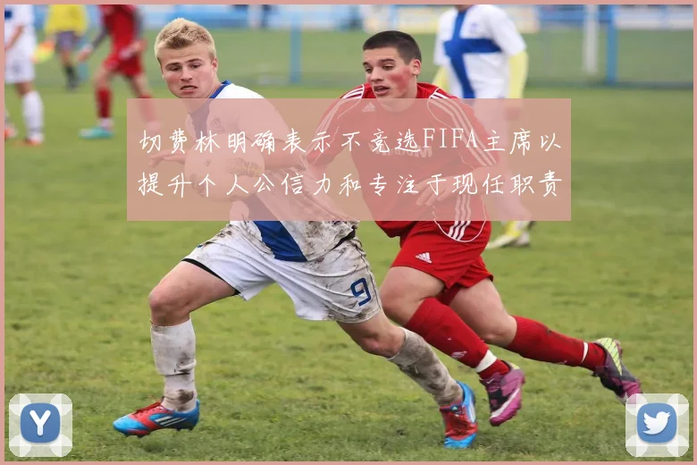 切费林明确表示不竞选FIFA主席以提升个人公信力和专注于现任职责