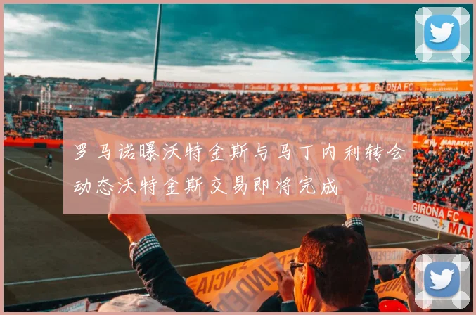 罗马诺曝沃特金斯与马丁内利转会动态沃特金斯交易即将完成