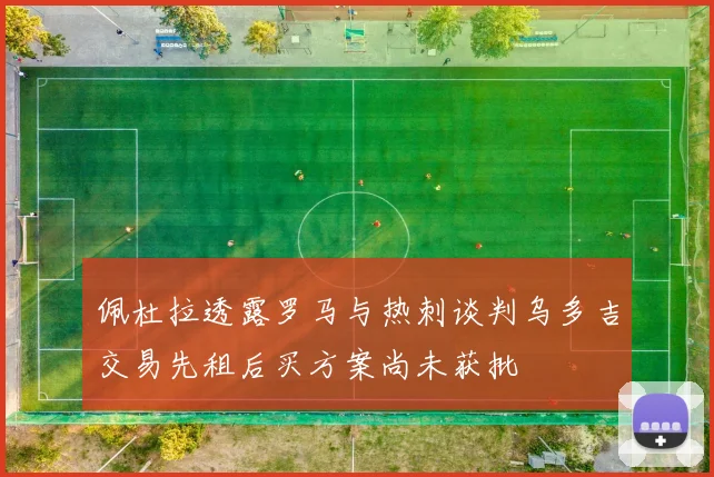 佩杜拉透露罗马与热刺谈判乌多吉交易先租后买方案尚未获批