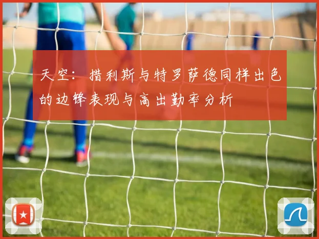 天空：措利斯与特罗萨德同样出色的边锋表现与高出勤率分析